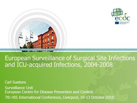 European Surveillance of Surgical Site Infections and ICU-acquired Infections, 2004-2008 Carl Suetens Surveillance Unit European Centre for Disease Prevention.