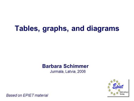 Tables, graphs, and diagrams Barbara Schimmer Jurmala, Latvia, 2006 Based on EPIET material.
