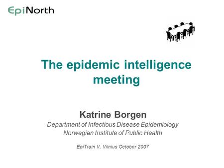 The epidemic intelligence meeting Katrine Borgen Department of Infectious Disease Epidemiology Norwegian Institute of Public Health EpiTrain V, Vilnius.