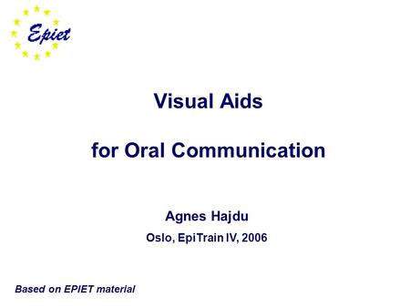 Visual Aids for Oral Communication Agnes Hajdu Oslo, EpiTrain IV, 2006 Based on EPIET material.