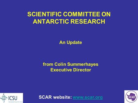 SCIENTIFIC COMMITTEE ON ANTARCTIC RESEARCH An Update from Colin Summerhayes Executive Director SCAR website: www.scar.orgwww.scar.org.
