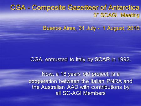 CGA - Composite Gazetteer of Antarctica 3° SCAGI Meeting Buenos Aires, 31 July - 1 August, 2010 CGA, entrusted to Italy by SCAR in 1992. Now, a 18 years.