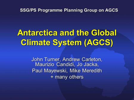 Antarctica and the Global Climate System (AGCS) John Turner, Andrew Carleton, Maurizio Candidi, Jo Jacka, Paul Mayewski, Mike Meredith + many others SSG/PS.