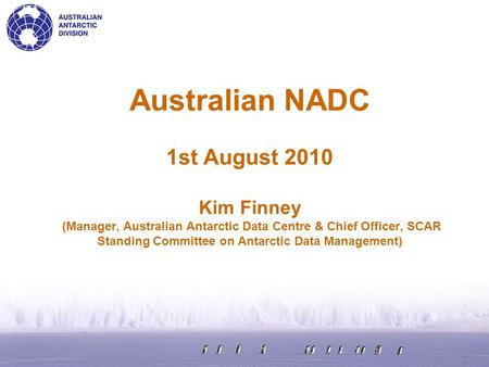 Australian NADC 1st August 2010 Kim Finney (Manager, Australian Antarctic Data Centre & Chief Officer, SCAR Standing Committee on Antarctic Data Management)