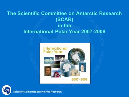 Scientific Committee on Antarctic Research The Scientific Committee on Antarctic Research (SCAR) in the International Polar Year 2007-2008.