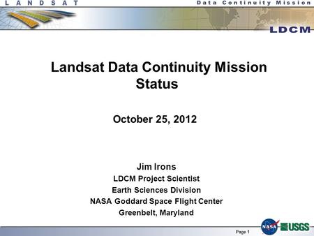 Page 1 Landsat Data Continuity Mission Status Jim Irons LDCM Project Scientist Earth Sciences Division NASA Goddard Space Flight Center Greenbelt, Maryland.