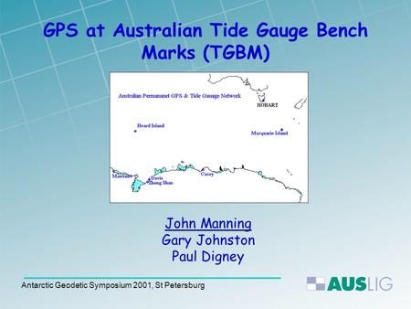 Antarctic Geodetic Symposium 2001, St Petersburg GPS at Australian Tide Gauge Bench Marks (TGBM) John Manning Gary Johnston Paul Digney.