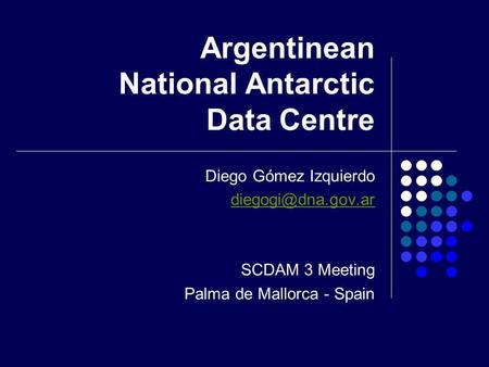 Argentinean National Antarctic Data Centre Diego Gómez Izquierdo SCDAM 3 Meeting Palma de Mallorca - Spain.