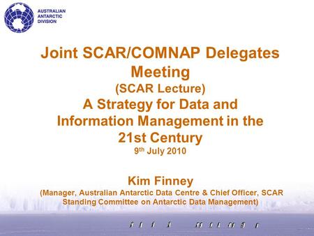 Joint SCAR/COMNAP Delegates Meeting (SCAR Lecture) A Strategy for Data and Information Management in the 21st Century 9 th July 2010 Kim Finney (Manager,