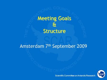 Scientific Committee on Antarctic Research Meeting Goals & Structure Amsterdam 7 th September 2009.