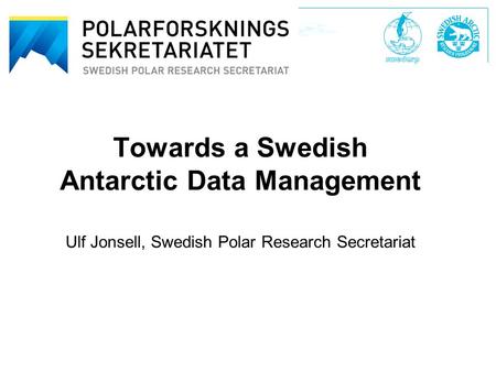 Swedish Polar Research Secretariat Polarforskningssekretariatet Towards a Swedish Antarctic Data Management Ulf Jonsell, Swedish Polar Research Secretariat.