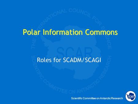 Scientific Committee on Antarctic Research Polar Information Commons Roles for SCADM/SCAGI.