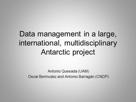 Data management in a large, international, multidisciplinary Antarctic project Antonio Quesada (UAM) Oscar Bermudez and Antonio Barragán (CNDP)