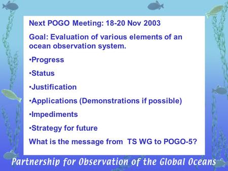 Next POGO Meeting: 18-20 Nov 2003 Goal: Evaluation of various elements of an ocean observation system. Progress Status Justification Applications (Demonstrations.