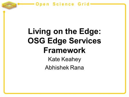 Open Science Grid Living on the Edge: OSG Edge Services Framework Kate Keahey Abhishek Rana.