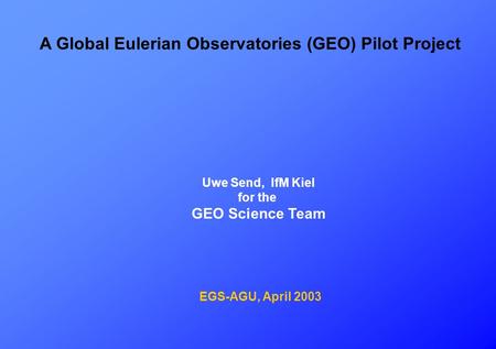 A Global Eulerian Observatories (GEO) Pilot Project Uwe Send, IfM Kiel for the GEO Science Team EGS-AGU, April 2003.