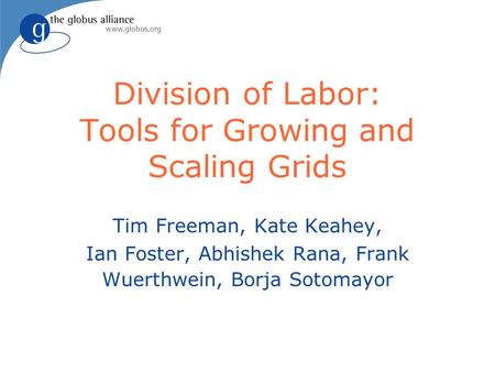 Division of Labor: Tools for Growing and Scaling Grids Tim Freeman, Kate Keahey, Ian Foster, Abhishek Rana, Frank Wuerthwein, Borja Sotomayor.