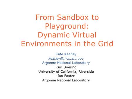 From Sandbox to Playground: Dynamic Virtual Environments in the Grid Kate Keahey Argonne National Laboratory Karl Doering University.