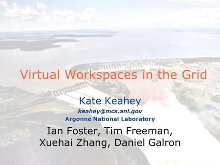 Virtual Workspaces in the Grid Kate Keahey Argonne National Laboratory Ian Foster, Tim Freeman, Xuehai Zhang, Daniel Galron.