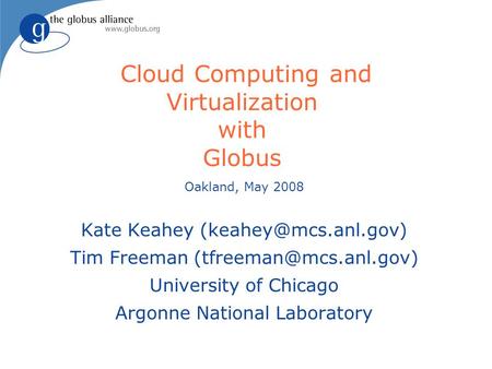 Cloud Computing and Virtualization with Globus Oakland, May 2008 Kate Keahey Tim Freeman University of Chicago.