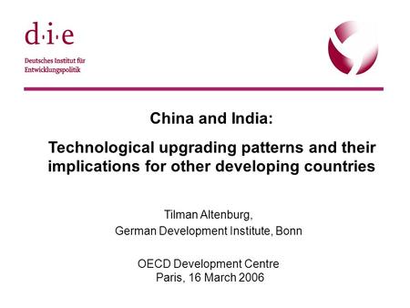 © DIE, 22.9.20051 China and India: Technological upgrading patterns and their implications for other developing countries Tilman Altenburg, German Development.