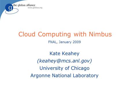 Cloud Computing with Nimbus FNAL, January 2009 Kate Keahey University of Chicago Argonne National Laboratory.