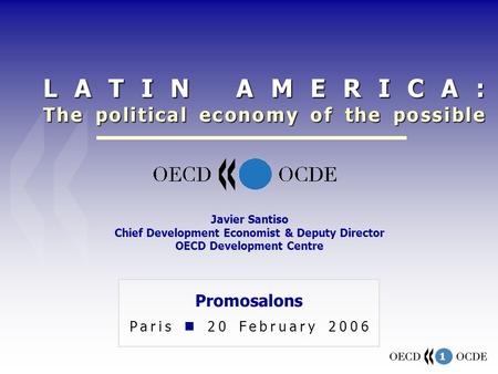 1 Promosalons Paris 20 February 2006 Javier Santiso Chief Development Economist & Deputy Director OECD Development Centre LATIN AMERICA: The political.
