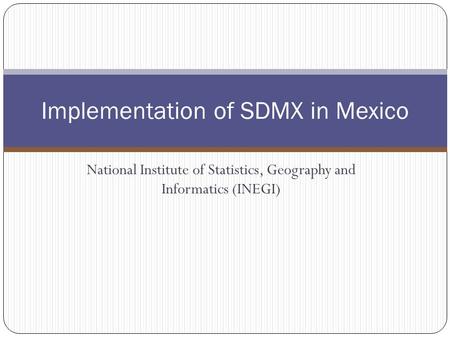 National Institute of Statistics, Geography and Informatics (INEGI) Implementation of SDMX in Mexico.