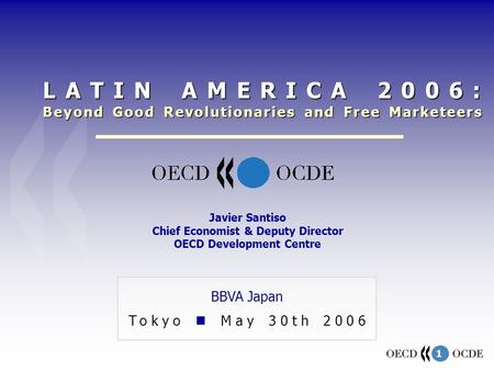 1 BBVA Japan Tokyo May 30th 2006 Javier Santiso Chief Economist & Deputy Director OECD Development Centre LATIN AMERICA 2006: Beyond Good Revolutionaries.