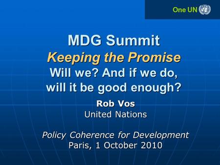 MDG Summit Keeping the Promise Will we? And if we do, will it be good enough? Rob Vos United Nations Policy Coherence for Development Paris, 1 October.
