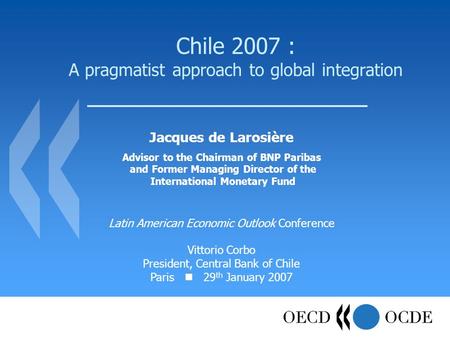 Chile 2007 : A pragmatist approach to global integration Jacques de Larosière Advisor to the Chairman of BNP Paribas and Former Managing Director of the.