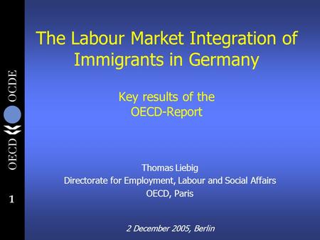 1 The Labour Market Integration of Immigrants in Germany Key results of the OECD-Report Thomas Liebig Directorate for Employment, Labour and Social Affairs.
