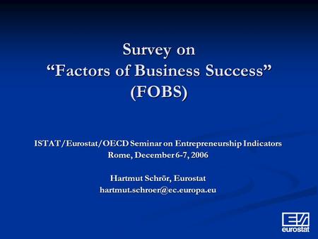 Survey on Factors of Business Success (FOBS) ISTAT/Eurostat/OECD Seminar on Entrepreneurship Indicators Rome, December 6-7, 2006 Hartmut Schrör, Eurostat.