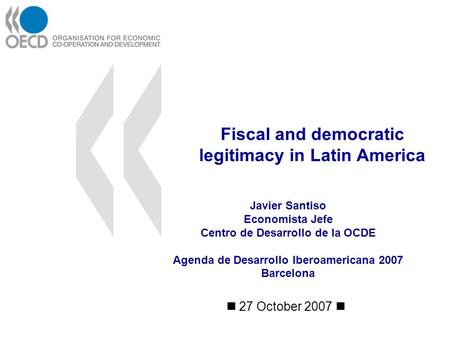 Fiscal and democratic legitimacy in Latin America 27 October 2007 Javier Santiso Economista Jefe Centro de Desarrollo de la OCDE Agenda de Desarrollo Iberoamericana.