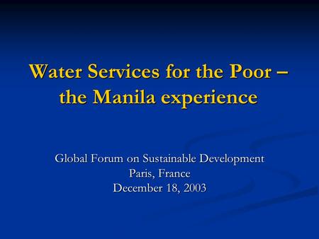 Water Services for the Poor – the Manila experience Global Forum on Sustainable Development Paris, France December 18, 2003.