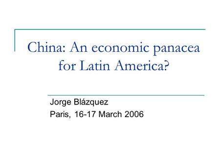 China: An economic panacea for Latin America? Jorge Blázquez Paris, 16-17 March 2006.