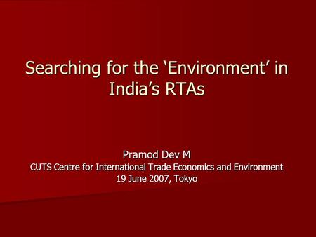 Searching for the Environment in Indias RTAs Pramod Dev M CUTS Centre for International Trade Economics and Environment 19 June 2007, Tokyo.