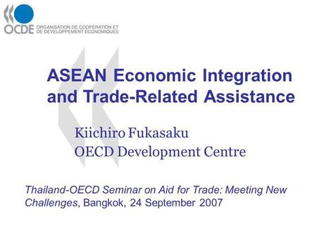 Kiichiro Fukasaku OECD Development Centre Thailand-OECD Seminar on Aid for Trade: Meeting New Challenges, Bangkok, 24 September 2007 ASEAN Economic Integration.