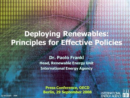 © OECD/IEA - 2008 Deploying Renewables: Principles for Effective Policies Press Conference, OECD Berlin, 29 September 2008 Dr. Paolo Frankl Head, Renewable.