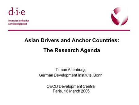 © DIE, 22.9.20051 Asian Drivers and Anchor Countries: The Research Agenda Tilman Altenburg, German Development Institute, Bonn OECD Development Centre.