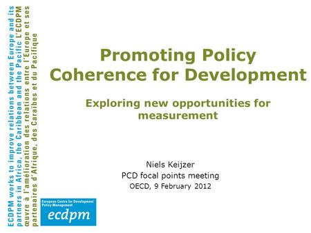 Niels Keijzer PCD focal points meeting OECD, 9 February 2012 Promoting Policy Coherence for Development Exploring new opportunities for measurement.