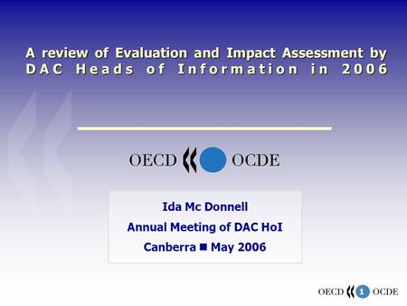 1 A review of Evaluation and Impact Assessment by DAC Heads of Information in 2006 Ida Mc Donnell Annual Meeting of DAC HoI Canberra May 2006.