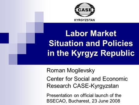 Labor Market Situation and Policies in the Kyrgyz Republic Roman Mogilevsky Center for Social and Economic Research CASE-Kyrgyzstan Presentation on official.
