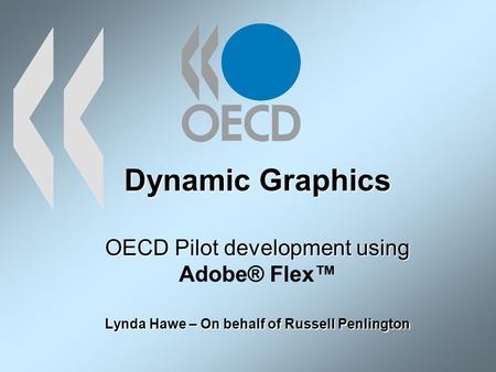 Dynamic Graphics OECD Pilot development using Lynda Hawe – On behalf of Russell Penlington Dynamic Graphics OECD Pilot development using Adobe® Flex Lynda.