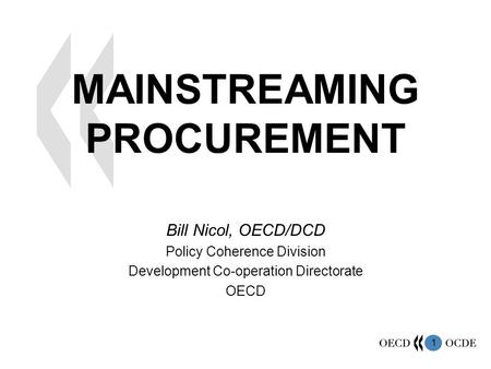 1 MAINSTREAMING PROCUREMENT Bill Nicol, OECD/DCD Policy Coherence Division Development Co-operation Directorate OECD.