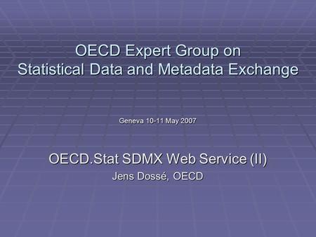 OECD Expert Group on Statistical Data and Metadata Exchange Geneva 10-11 May 2007 OECD.Stat SDMX Web Service (II) Jens Dossé, OECD.