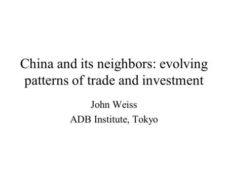 China and its neighbors: evolving patterns of trade and investment John Weiss ADB Institute, Tokyo.