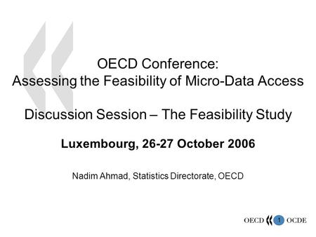 1 Luxembourg, 26-27 October 2006 Nadim Ahmad, Statistics Directorate, OECD OECD Conference: Assessing the Feasibility of Micro-Data Access Discussion Session.