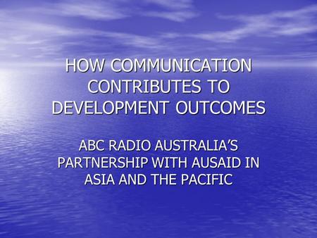 HOW COMMUNICATION CONTRIBUTES TO DEVELOPMENT OUTCOMES ABC RADIO AUSTRALIAS PARTNERSHIP WITH AUSAID IN ASIA AND THE PACIFIC.