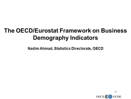 1 The OECD/Eurostat Framework on Business Demography Indicators Nadim Ahmad, Statistics Directorate, OECD.